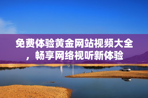 免费体验黄金网站视频大全，畅享网络视听新体验