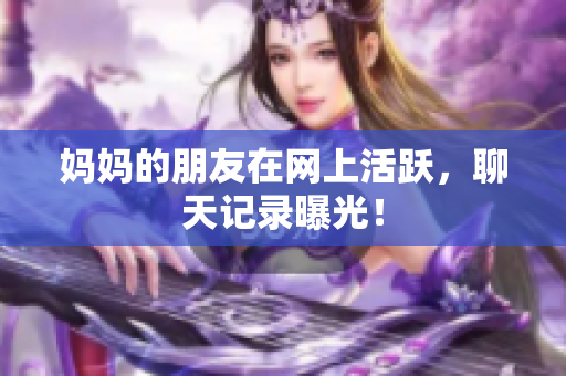 妈妈的朋友在网上活跃，聊天记录曝光！
