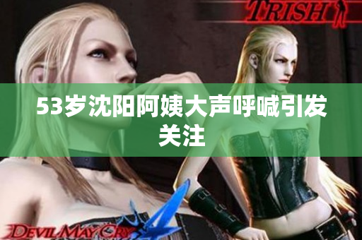 53岁沈阳阿姨大声呼喊引发关注