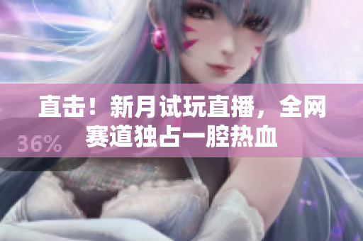 直击！新月试玩直播，全网赛道独占一腔热血