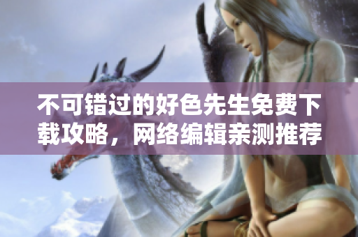 不可错过的好色先生免费下载攻略，网络编辑亲测推荐！
