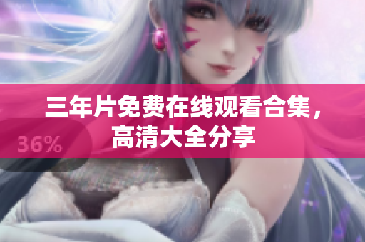 三年片免费在线观看合集，高清大全分享