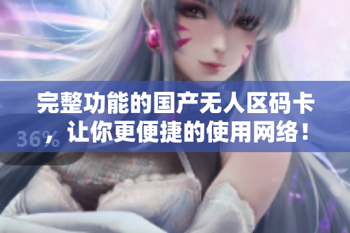 完整功能的国产无人区码卡，让你更便捷的使用网络！