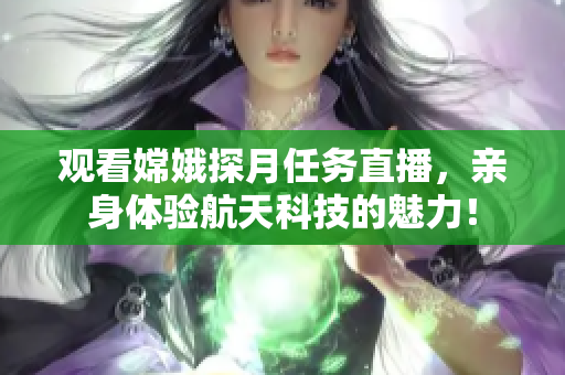 观看嫦娥探月任务直播，亲身体验航天科技的魅力！