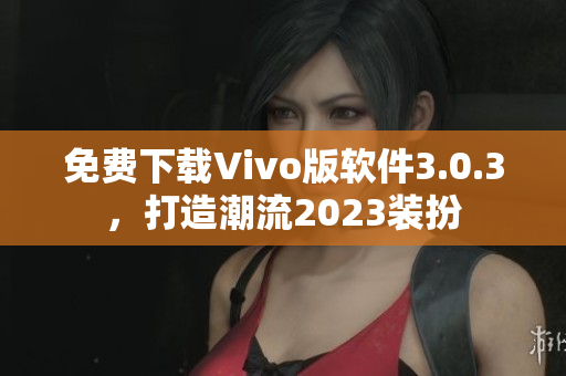 免费下载Vivo版软件3.0.3，打造潮流2023装扮