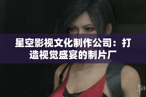 星空影视文化制作公司：打造视觉盛宴的制片厂