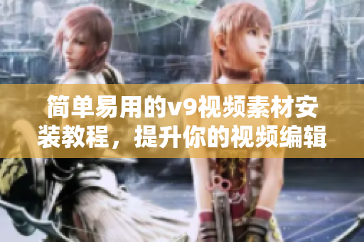 简单易用的v9视频素材安装教程，提升你的视频编辑能力