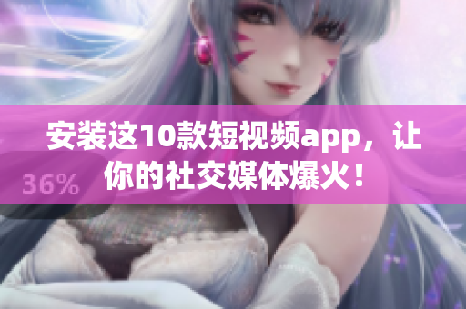 安装这10款短视频app，让你的社交媒体爆火！