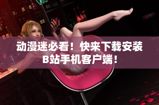 动漫迷必看！快来下载安装B站手机客户端！