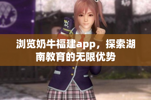 浏览奶牛福建app，探索湖南教育的无限优势