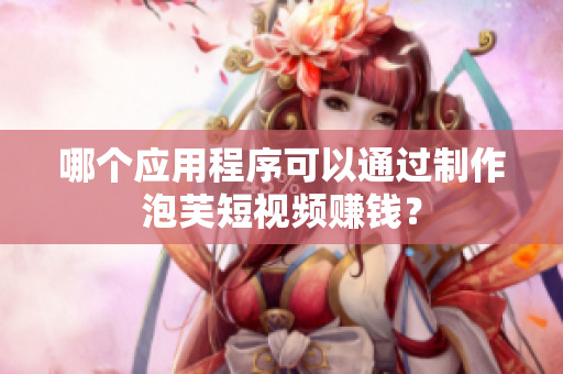 哪个应用程序可以通过制作泡芙短视频赚钱？