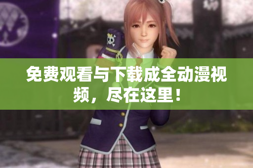 免费观看与下载成全动漫视频，尽在这里！