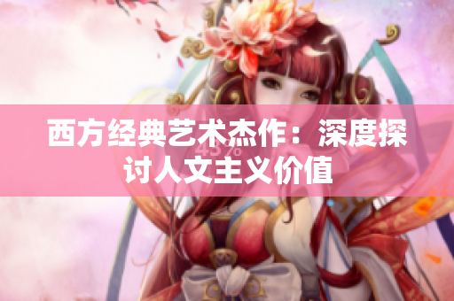 西方经典艺术杰作：深度探讨人文主义价值