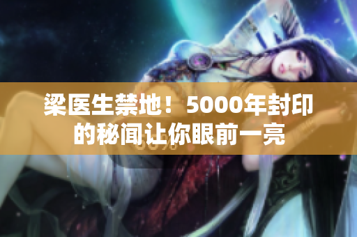 梁医生禁地！5000年封印的秘闻让你眼前一亮