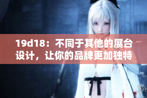 19d18：不同于其他的展台设计，让你的品牌更加独特