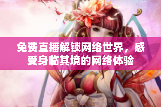 免费直播解锁网络世界，感受身临其境的网络体验