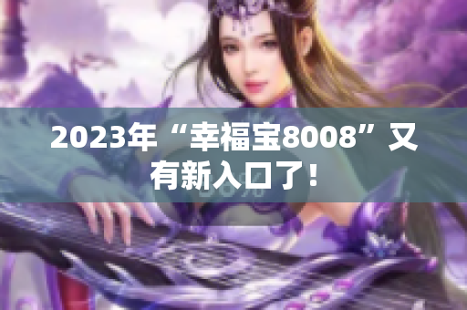 2023年“幸福宝8008”又有新入口了！