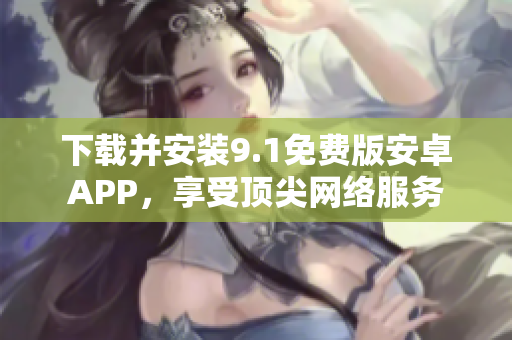 下载并安装9.1免费版安卓APP，享受顶尖网络服务