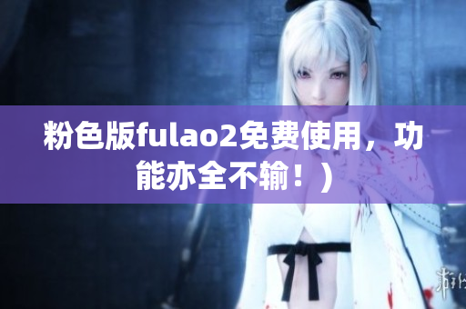 粉色版fulao2免费使用，功能亦全不输！)