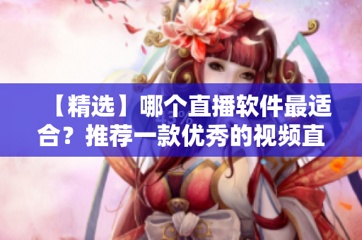 【精选】哪个直播软件最适合？推荐一款优秀的视频直播软件！