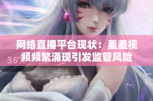 网络直播平台现状：羞羞视频频繁涌现引发监管风险