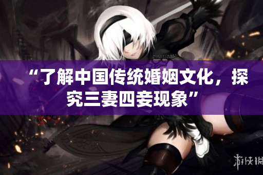 “了解中国传统婚姻文化，探究三妻四妾现象”