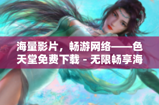 海量影片，畅游网络——色天堂免费下载 - 无限畅享海量影片，下载色天堂