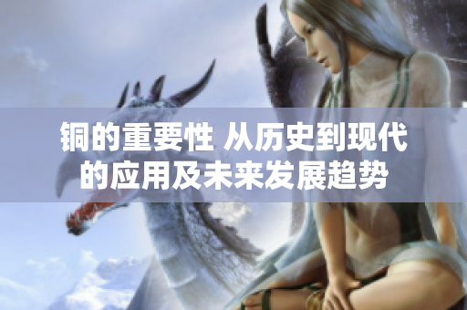 铜的重要性 从历史到现代的应用及未来发展趋势
