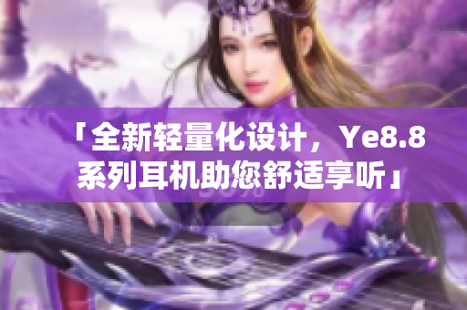 「全新轻量化设计，Ye8.8 系列耳机助您舒适享听」