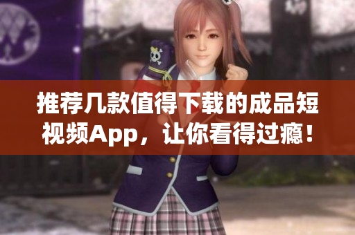 推荐几款值得下载的成品短视频App，让你看得过瘾！