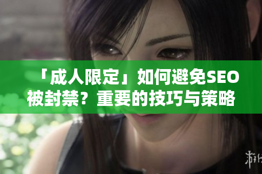 「成人限定」如何避免SEO被封禁？重要的技巧与策略！