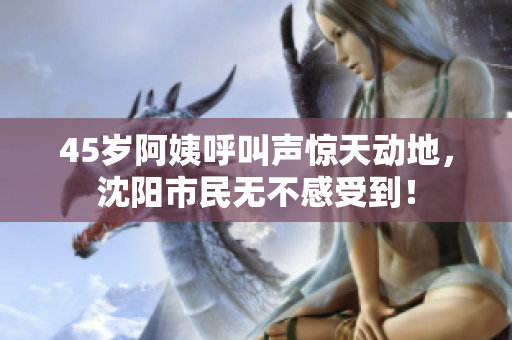45岁阿姨呼叫声惊天动地，沈阳市民无不感受到！