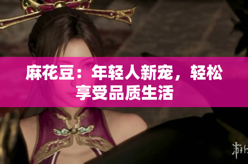 麻花豆：年轻人新宠，轻松享受品质生活