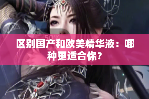 区别国产和欧美精华液：哪种更适合你？