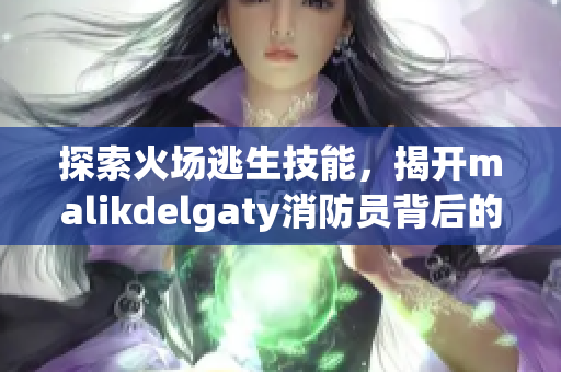 探索火场逃生技能，揭开malikdelgaty消防员背后的故事