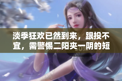 淡季狂欢已然到来，跟投不宜，需警惕二阳夹一阴的短线波动。