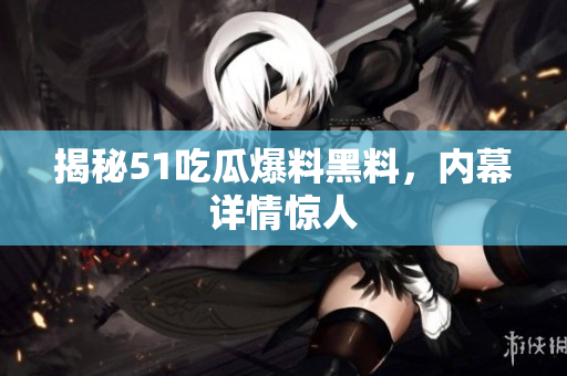 揭秘51吃瓜爆料黑料，内幕详情惊人