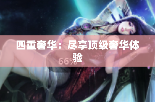 四重奢华：尽享顶级奢华体验