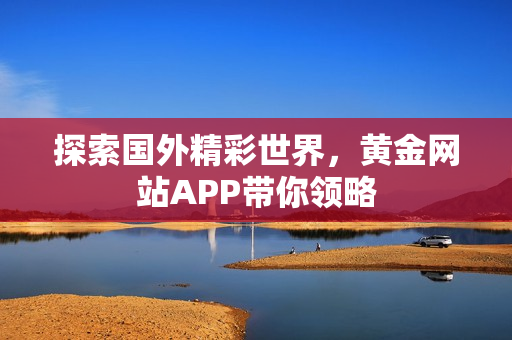 探索国外精彩世界，黄金网站APP带你领略