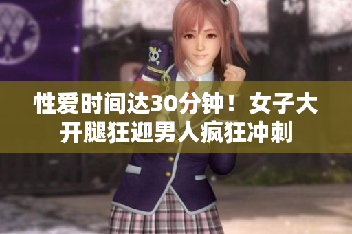 性爱时间达30分钟！女子大开腿狂迎男人疯狂冲刺