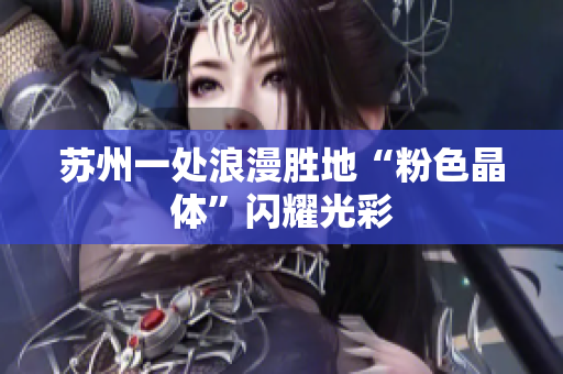 苏州一处浪漫胜地“粉色晶体”闪耀光彩