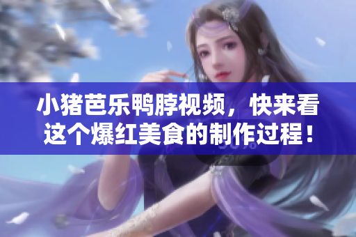 小猪芭乐鸭脖视频，快来看这个爆红美食的制作过程！