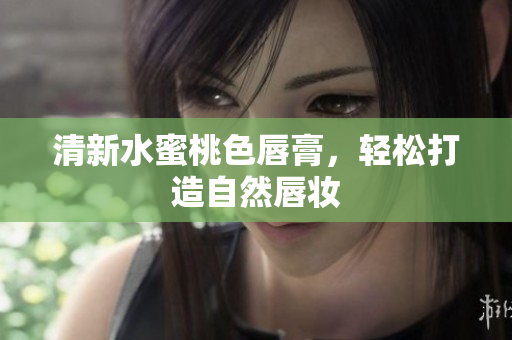 清新水蜜桃色唇膏，轻松打造自然唇妆