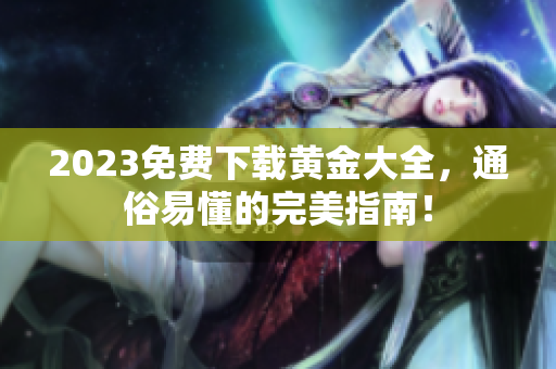 2023免费下载黄金大全，通俗易懂的完美指南！