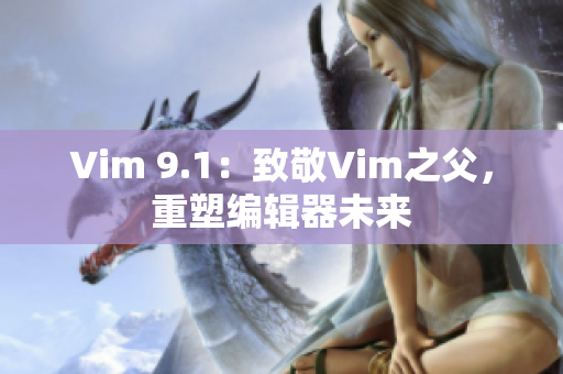 Vim 9.1：致敬Vim之父，重塑编辑器未来
