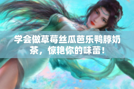 学会做草莓丝瓜芭乐鸭脖奶茶，惊艳你的味蕾！