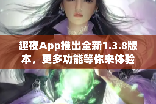 趣夜App推出全新1.3.8版本，更多功能等你来体验