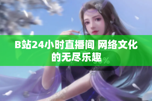 B站24小时直播间 网络文化的无尽乐趣