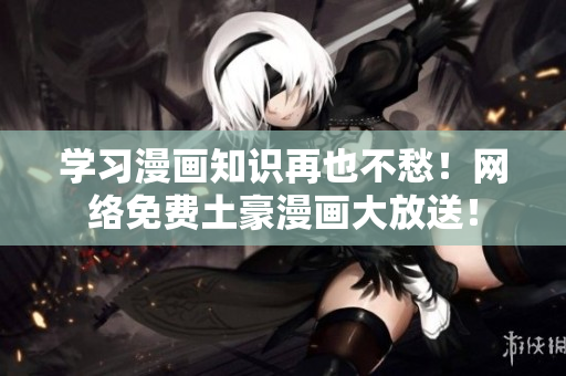 学习漫画知识再也不愁！网络免费土豪漫画大放送！