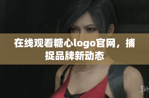 在线观看糖心logo官网，捕捉品牌新动态